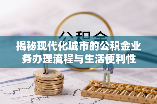 黑龙江揭秘现代化城市的公积金业务办理流程与生活便利性