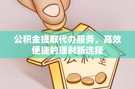 黑龙江公积金提取代办服务，高效便捷的理财新选择