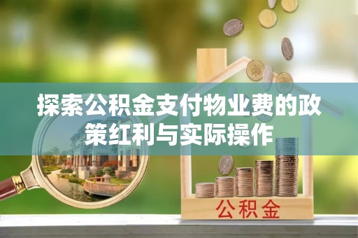 黑龙江探索公积金支付物业费的政策红利与实际操作