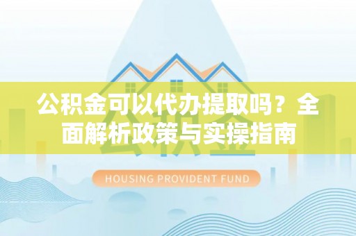 黑龙江公积金可以代办提取吗？全面解析政策与实操指南