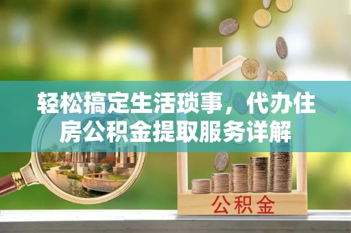 黑龙江轻松搞定生活琐事，代办住房公积金提取服务详解