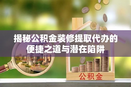 黑龙江揭秘公积金装修提取代办的便捷之道与潜在陷阱