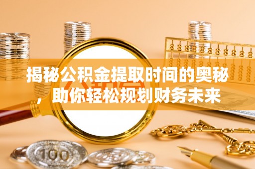 黑龙江揭秘公积金提取时间的奥秘，助你轻松规划财务未来