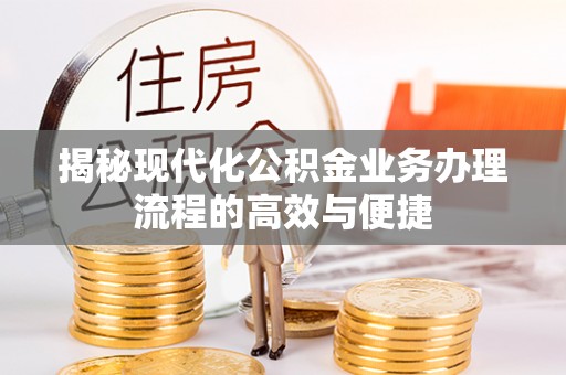 黑龙江揭秘现代化公积金业务办理流程的高效与便捷