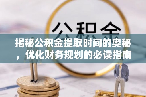 黑龙江揭秘公积金提取时间的奥秘，优化财务规划的必读指南