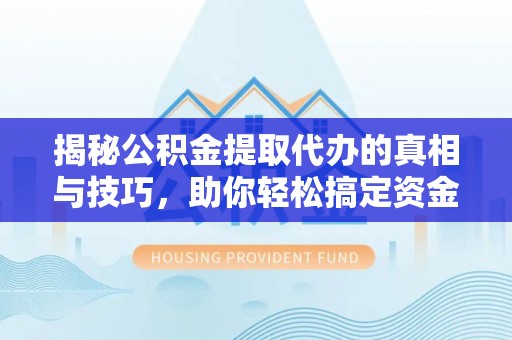 黑龙江揭秘公积金提取代办的真相与技巧，助你轻松搞定资金流动问题