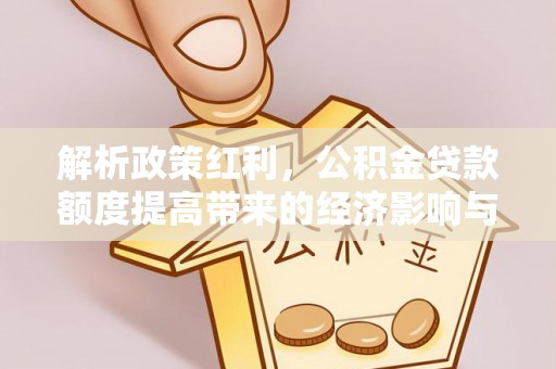 黑龙江解析政策红利，公积金贷款额度提高带来的经济影响与生活改变