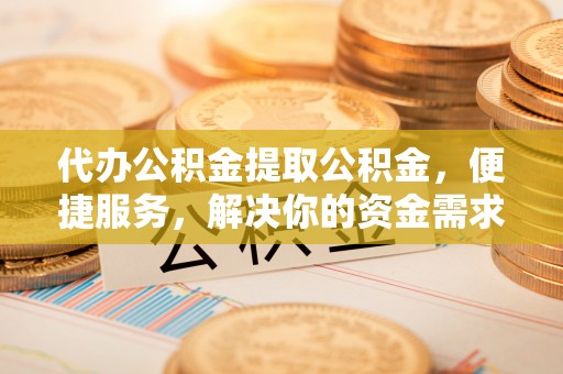 黑龙江代办公积金提取公积金，便捷服务，解决你的资金需求
