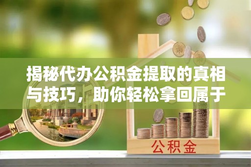 黑龙江揭秘代办公积金提取的真相与技巧，助你轻松拿回属于你的钱
