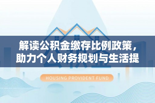 黑龙江解读公积金缴存比例政策，助力个人财务规划与生活提升
