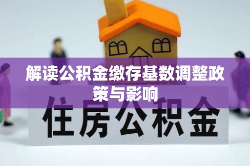 黑龙江解读公积金缴存基数调整政策与影响