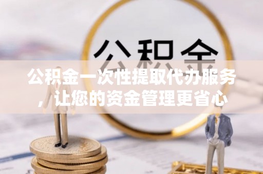 黑龙江公积金一次性提取代办服务，让您的资金管理更省心