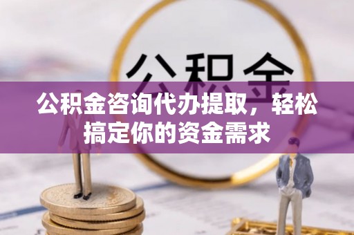 黑龙江公积金咨询代办提取，轻松搞定你的资金需求