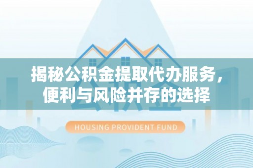 黑龙江揭秘公积金提取代办服务，便利与风险并存的选择