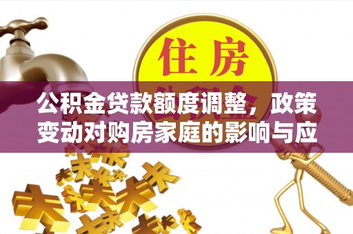 黑龙江公积金贷款额度调整，政策变动对购房家庭的影响与应对策略