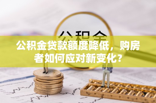 黑龙江公积金贷款额度降低，购房者如何应对新变化？