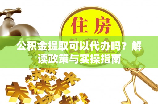 黑龙江公积金提取可以代办吗？解读政策与实操指南