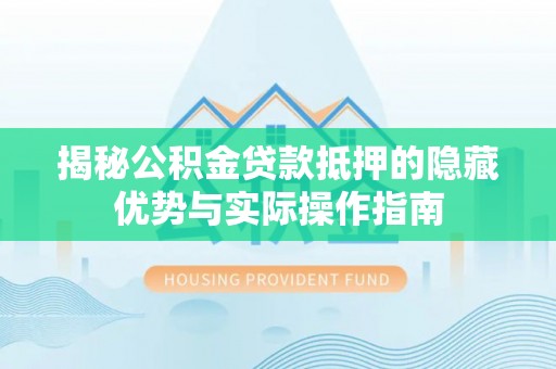 黑龙江揭秘公积金贷款抵押的隐藏优势与实际操作指南