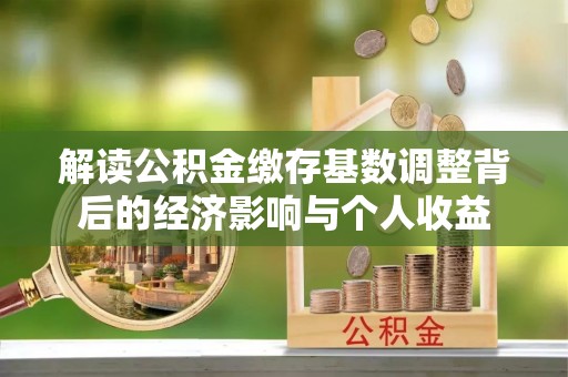 黑龙江解读公积金缴存基数调整背后的经济影响与个人收益