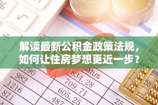 黑龙江解读最新公积金政策法规，如何让住房梦想更近一步？