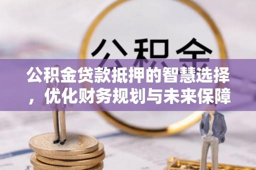 黑龙江公积金贷款抵押的智慧选择，优化财务规划与未来保障
