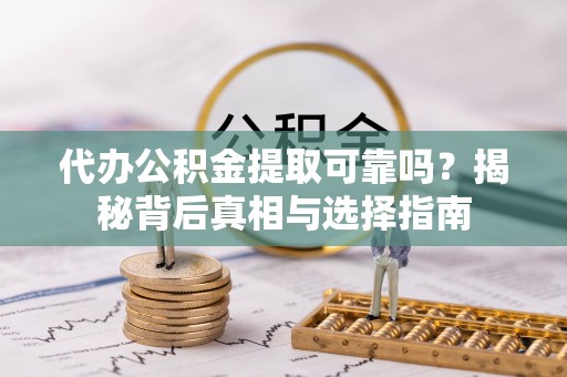 黑龙江代办公积金提取可靠吗？揭秘背后真相与选择指南