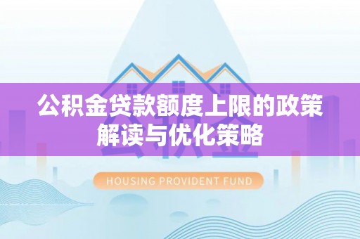 黑龙江公积金贷款额度上限的政策解读与优化策略
