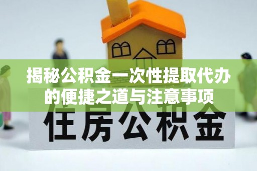 黑龙江揭秘公积金一次性提取代办的便捷之道与注意事项