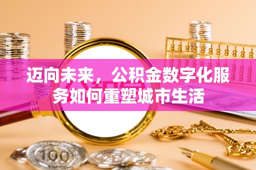 黑龙江迈向未来，公积金数字化服务如何重塑城市生活