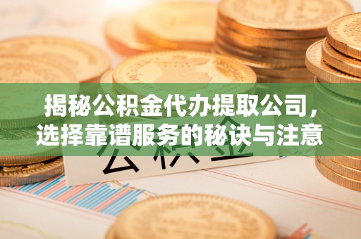黑龙江揭秘公积金代办提取公司，选择靠谱服务的秘诀与注意事项