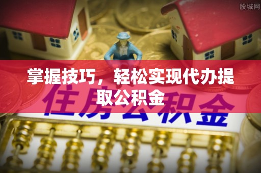 黑龙江掌握技巧，轻松实现代办提取公积金