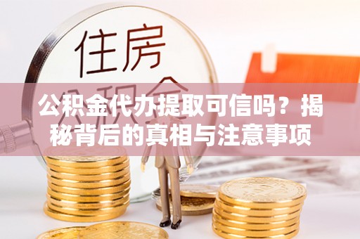 黑龙江公积金代办提取可信吗？揭秘背后的真相与注意事项