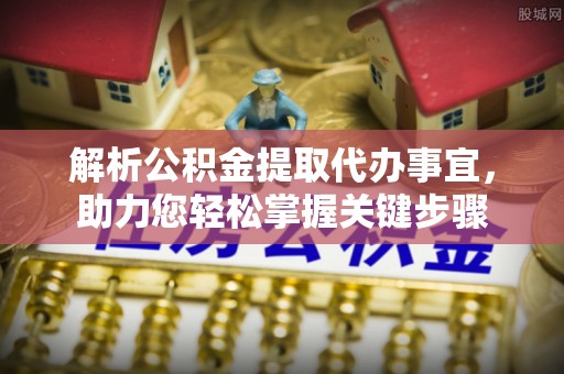 黑龙江解析公积金提取代办事宜，助力您轻松掌握关键步骤