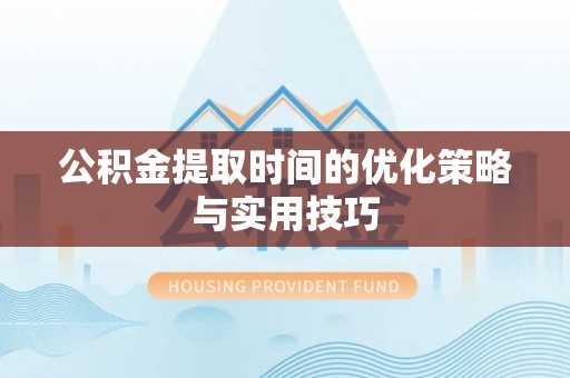 黑龙江公积金提取时间的优化策略与实用技巧