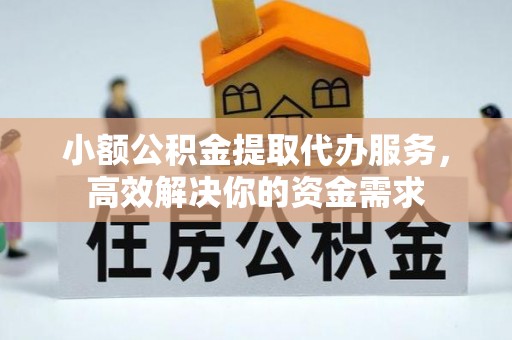 黑龙江小额公积金提取代办服务，高效解决你的资金需求