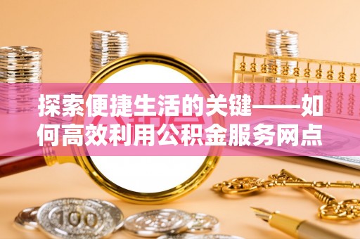 黑龙江探索便捷生活的关键——如何高效利用公积金服务网点查询功能