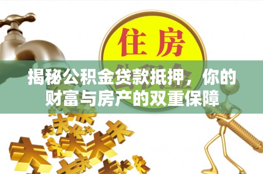 黑龙江揭秘公积金贷款抵押，你的财富与房产的双重保障