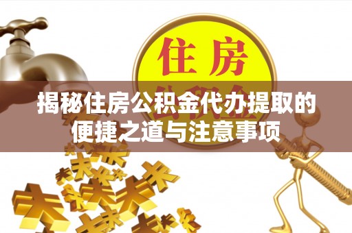 黑龙江揭秘住房公积金代办提取的便捷之道与注意事项