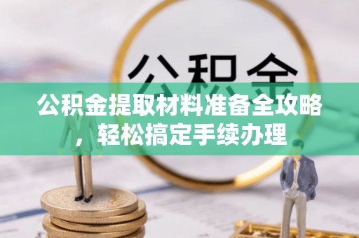 黑龙江公积金提取材料准备全攻略，轻松搞定手续办理