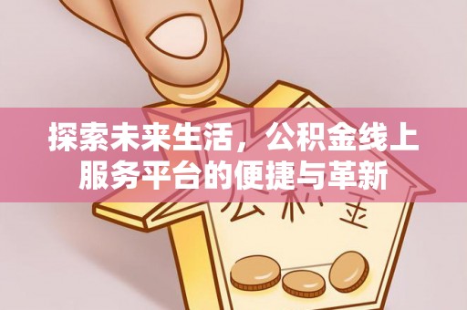 黑龙江探索未来生活，公积金线上服务平台的便捷与革新