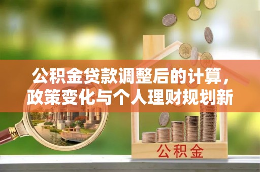 黑龙江公积金贷款调整后的计算，政策变化与个人理财规划新方向