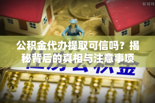 黑龙江公积金代办提取可信吗？揭秘背后的真相与注意事项