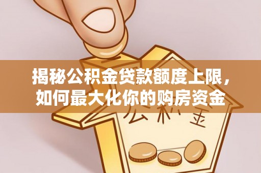 黑龙江揭秘公积金贷款额度上限，如何最大化你的购房资金