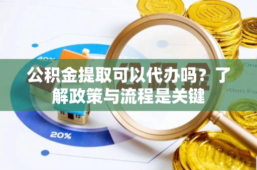 黑龙江公积金提取可以代办吗？了解政策与流程是关键