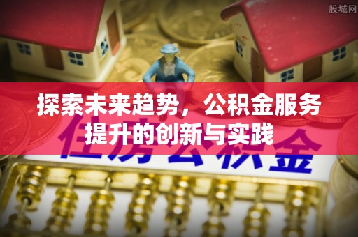 黑龙江探索未来趋势，公积金服务提升的创新与实践