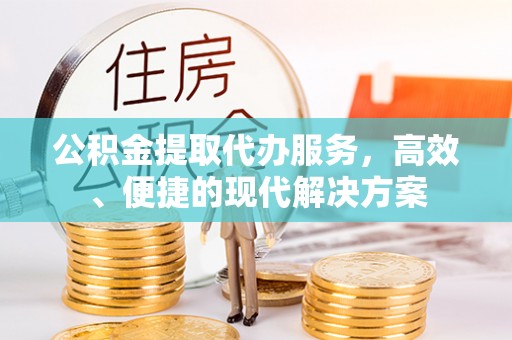 黑龙江公积金提取代办服务，高效、便捷的现代解决方案