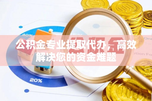 黑龙江公积金专业提取代办，高效解决您的资金难题