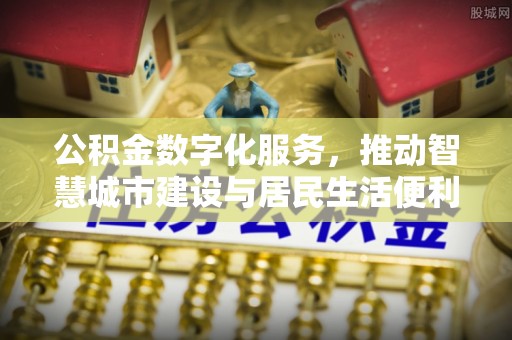 黑龙江公积金数字化服务，推动智慧城市建设与居民生活便利化