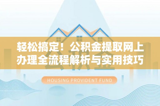 黑龙江轻松搞定！公积金提取网上办理全流程解析与实用技巧