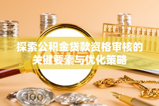 黑龙江探索公积金贷款资格审核的关键要素与优化策略